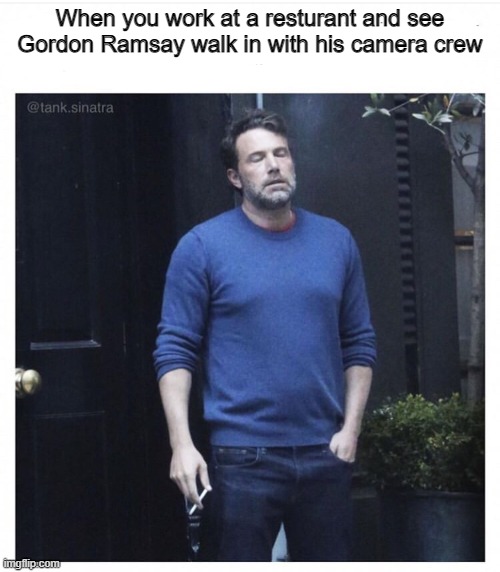 Oh man! | When you work at a resturant and see Gordon Ramsay walk in with his camera crew | image tagged in ben affleck smoking,memes,funny,gordon ramsay,lol | made w/ Imgflip meme maker