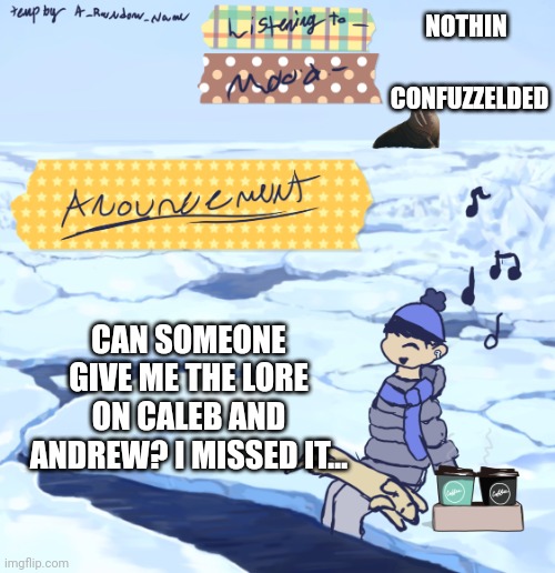 ?????? | NOTHIN; CONFUZZELDED; CAN SOMEONE GIVE ME THE LORE ON CALEB AND ANDREW? I MISSED IT... | image tagged in walrus man s anouncement temp | made w/ Imgflip meme maker