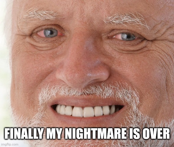 FINALLY MY NIGHTMARE IS OVER | image tagged in hide the pain harold | made w/ Imgflip meme maker