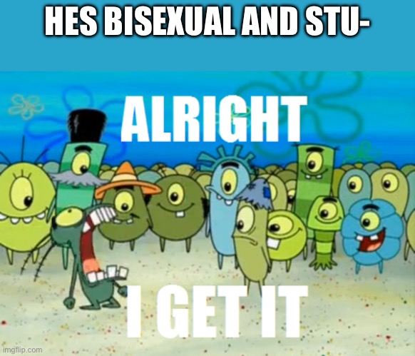Alright I get It | HES BISEXUAL AND STU- | image tagged in alright i get it | made w/ Imgflip meme maker