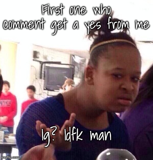 Black Girl Wat | First one who comment get a yes from me; Ig? Idfk man | image tagged in memes,black girl wat | made w/ Imgflip meme maker