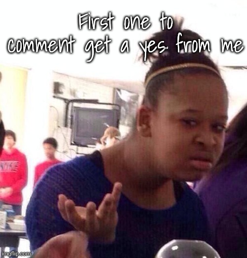 Black Girl Wat | First one to comment get a yes from me; n't | image tagged in memes,black girl wat | made w/ Imgflip meme maker