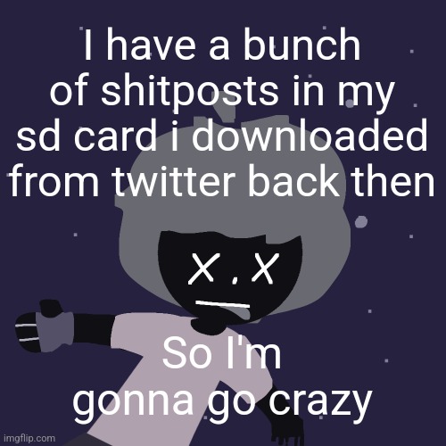 ded in space :o | I have a bunch of shitposts in my sd card i downloaded from twitter back then; So I'm gonna go crazy | image tagged in ded in space o | made w/ Imgflip meme maker