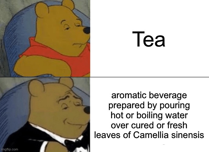 Clever title for your meme | Tea; aromatic beverage prepared by pouring hot or boiling water over cured or fresh leaves of Camellia sinensis | image tagged in memes,tuxedo winnie the pooh | made w/ Imgflip meme maker