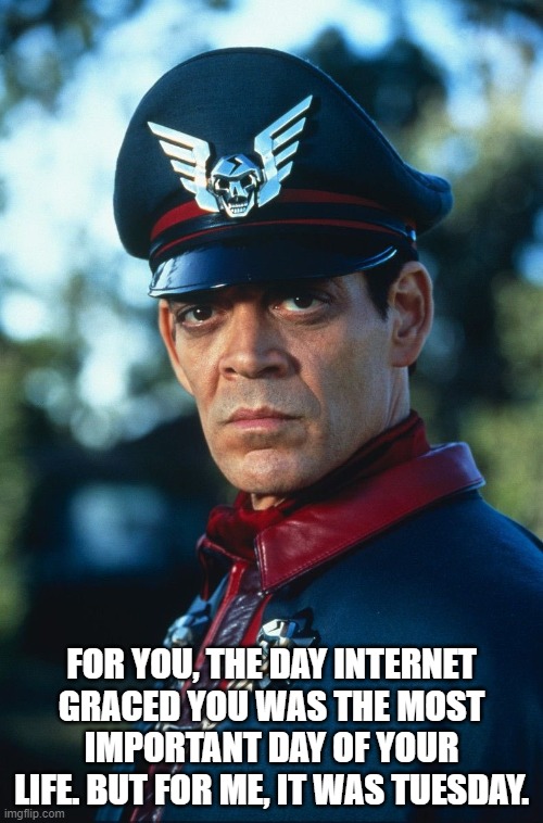 Bison | FOR YOU, THE DAY INTERNET GRACED YOU WAS THE MOST IMPORTANT DAY OF YOUR LIFE. BUT FOR ME, IT WAS TUESDAY. | image tagged in gaming,internet,bison | made w/ Imgflip meme maker