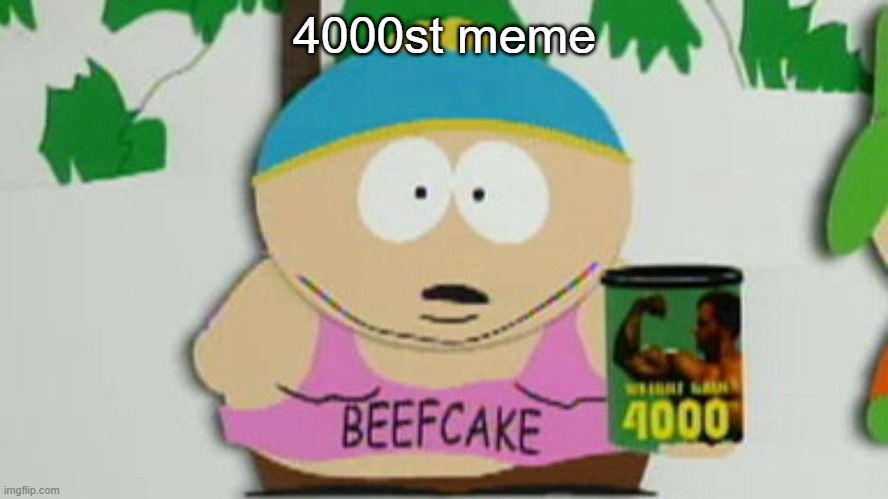 cartman beefcake 4000 | 4000st meme | image tagged in cartman beefcake 4000 | made w/ Imgflip meme maker