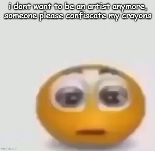 holy moly emoji stare | i dont want to be an artist anymore, someone please confiscate my crayons | image tagged in holy moly emoji stare | made w/ Imgflip meme maker