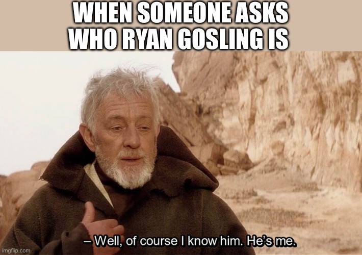 Obi Wan Of course I know him, He‘s me | WHEN SOMEONE ASKS WHO RYAN GOSLING IS | image tagged in obi wan of course i know him he s me,memes,ryan gosling,shitpost,funny memes,lol | made w/ Imgflip meme maker