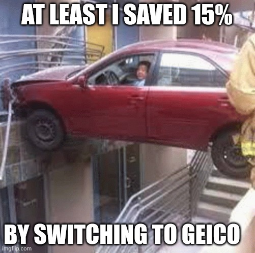 I saved by switching | AT LEAST I SAVED 15%; BY SWITCHING TO GEICO | image tagged in funny memes | made w/ Imgflip meme maker