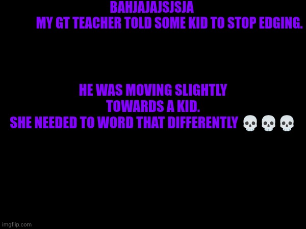 HAHAHSHSJSKENDMJE | BAHJAJAJSJSJA 
             MY GT TEACHER TOLD SOME KID TO STOP EDGING. HE WAS MOVING SLIGHTLY TOWARDS A KID.
SHE NEEDED TO WORD THAT DIFFERENTLY 💀💀💀 | made w/ Imgflip meme maker