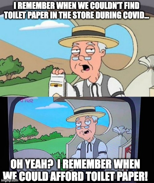 Pepppaper | I REMEMBER WHEN WE COULDN'T FIND TOILET PAPER IN THE STORE DURING COVID... OH YEAH?  I REMEMBER WHEN WE COULD AFFORD TOILET PAPER! | image tagged in pepperidge farms | made w/ Imgflip meme maker