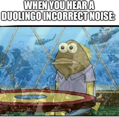 SpongeBob Fish Vietnam Flashback | WHEN YOU HEAR A DUOLINGO INCORRECT NOISE: | image tagged in spongebob fish vietnam flashback | made w/ Imgflip meme maker