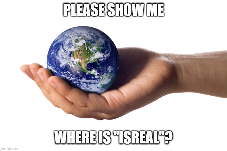 holding globe | PLEASE SHOW ME WHERE IS "ISREAL"? | image tagged in holding globe | made w/ Imgflip meme maker