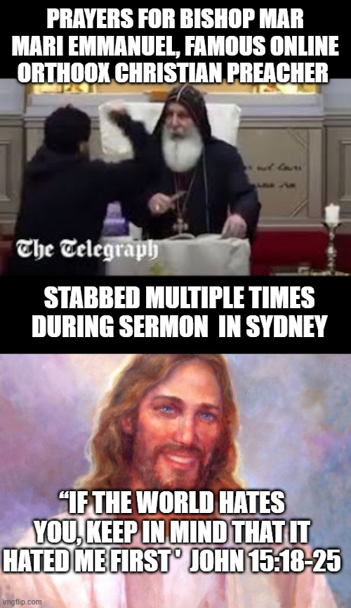 PRAYERS FOR BISHOP MAR MARI EMMANUEL, FAMOUS ONLINE ORTHOOX CHRISTIAN PREACHER; STABBED MULTIPLE TIMES DURING SERMON  IN SYDNEY; “IF THE WORLD HATES YOU, KEEP IN MIND THAT IT HATED ME FIRST '  JOHN 15:18-25 | image tagged in memes,smiling jesus | made w/ Imgflip meme maker