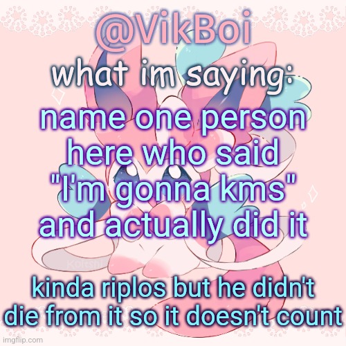 Vik's Sylveon Temp | name one person here who said "I'm gonna kms" and actually did it; kinda riplos but he didn't die from it so it doesn't count | image tagged in vik's sylveon temp | made w/ Imgflip meme maker