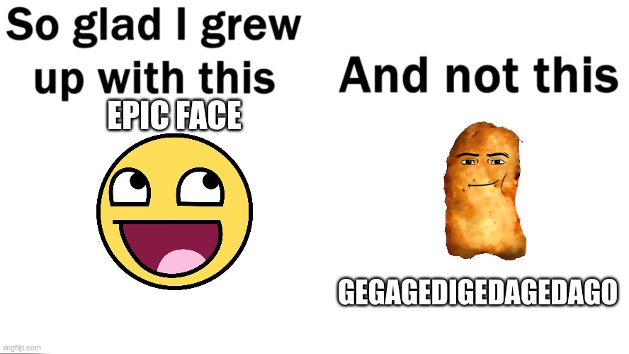So glad i grew up with this | EPIC FACE; GEGAGEDIGEDAGEDAGO | image tagged in so glad i grew up with this,memes,msmg,epic face,chicken nuggets | made w/ Imgflip meme maker