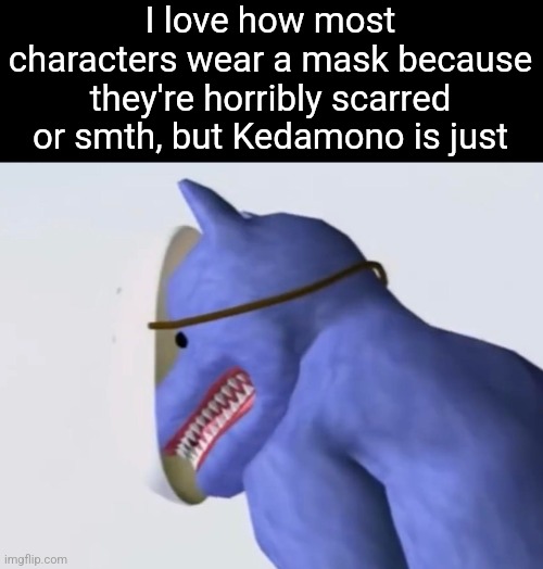 I love how most characters wear a mask because they're horribly scarred or smth, but Kedamono is just | made w/ Imgflip meme maker