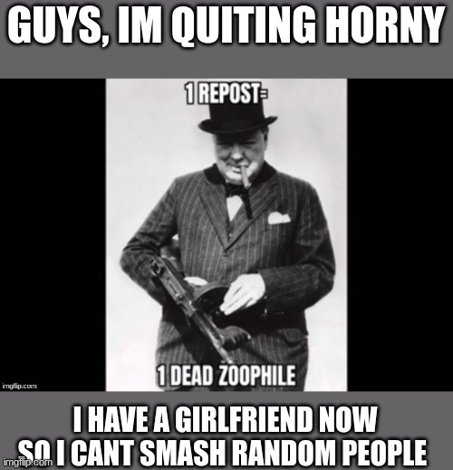 I'll still kill furries and zoos | GUYS, IM QUITING HORNY; I HAVE A GIRLFRIEND NOW SO I CANT SMASH RANDOM PEOPLE | image tagged in dead zoo | made w/ Imgflip meme maker
