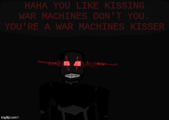 TAC unit kisser | HAHA YOU LIKE KISSING WAR MACHINES DON'T YOU. YOU'RE A WAR MACHINES KISSER | image tagged in tac unit kisser | made w/ Imgflip meme maker
