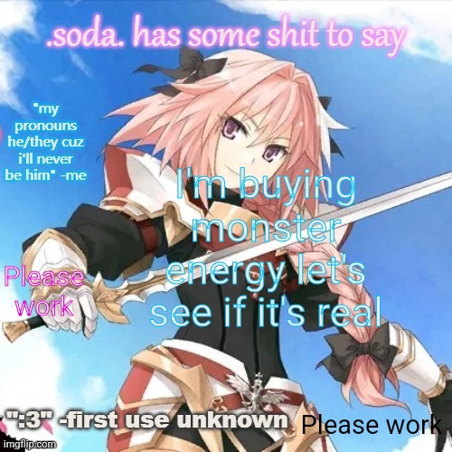 he's literally me (i don't even watch fate) part 2 | I'm buying monster energy let's see if it's real; Please work; Please work | image tagged in he's literally me i don't even watch fate part 2 | made w/ Imgflip meme maker