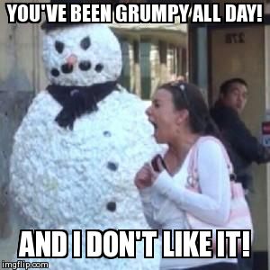 YOU'VE BEEN GRUMPY ALL DAY! AND I DON'T LIKE IT! | made w/ Imgflip meme maker