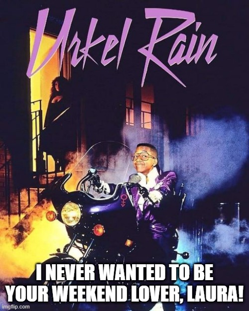 Prince Would Be Rolling in His Grave | I NEVER WANTED TO BE YOUR WEEKEND LOVER, LAURA! | image tagged in prince | made w/ Imgflip meme maker