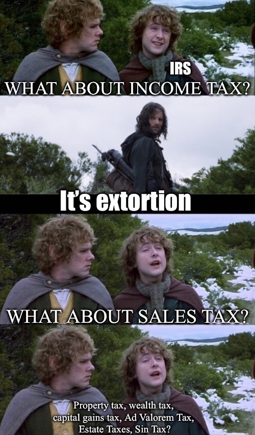 WHAT ABOUT INCOME TAX? IRS; It’s extortion; WHAT ABOUT SALES TAX? Property tax, wealth tax, 
capital gains tax, Ad Valorem Tax, 
Estate Taxes, Sin Tax? | image tagged in pippin second breakfast | made w/ Imgflip meme maker