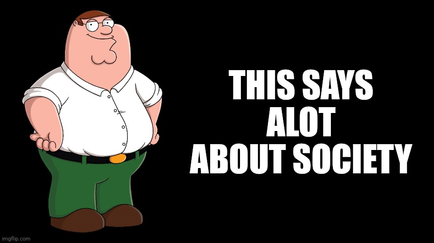 Peter Griffin explains | THIS SAYS ALOT ABOUT SOCIETY | image tagged in peter griffin explains | made w/ Imgflip meme maker
