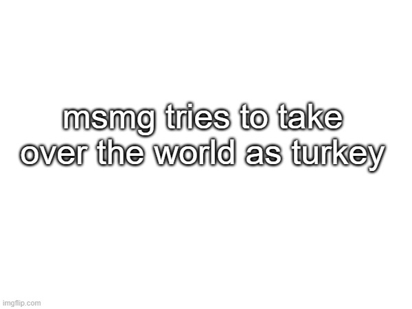 msmg tries to take over the world as turkey | made w/ Imgflip meme maker