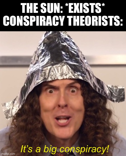 Foil | THE SUN: *EXISTS*
CONSPIRACY THEORISTS:; It’s a big conspiracy! | image tagged in weird al tinfoil hat | made w/ Imgflip meme maker