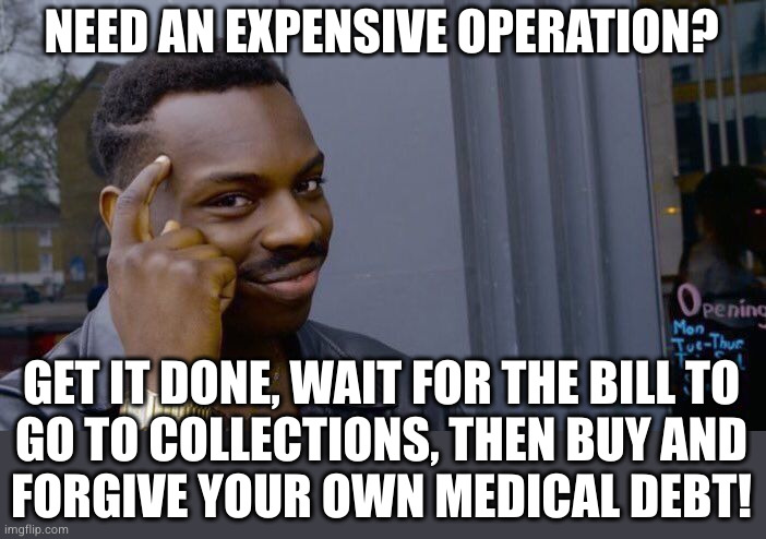 bad credit is better than bankruptcy | NEED AN EXPENSIVE OPERATION? GET IT DONE, WAIT FOR THE BILL TO
GO TO COLLECTIONS, THEN BUY AND
FORGIVE YOUR OWN MEDICAL DEBT! | image tagged in memes,roll safe think about it,life hacks | made w/ Imgflip meme maker
