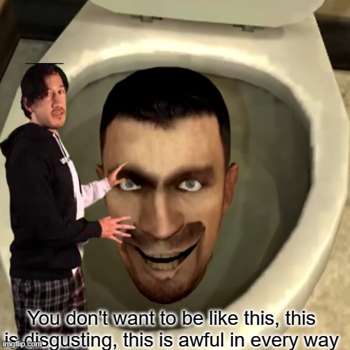 one last skibidi meme for the road ig | You don't want to be like this, this is disgusting, this is awful in every way | image tagged in skibidi toilet,markiplier | made w/ Imgflip meme maker