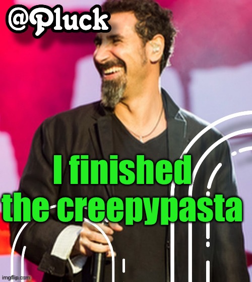 Pluck’s official announcement | I finished the creepypasta | image tagged in pluck s official announcement | made w/ Imgflip meme maker