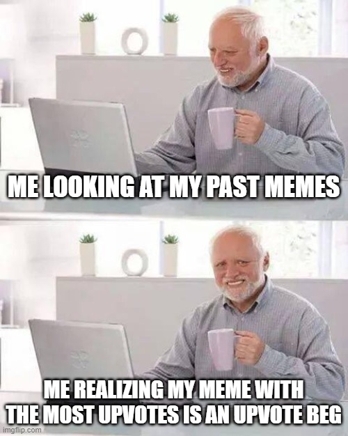 UGH UPVOTE BEGGING SUCKS | ME LOOKING AT MY PAST MEMES; ME REALIZING MY MEME WITH THE MOST UPVOTES IS AN UPVOTE BEG | image tagged in memes,hide the pain harold,upvote begging,sucks | made w/ Imgflip meme maker
