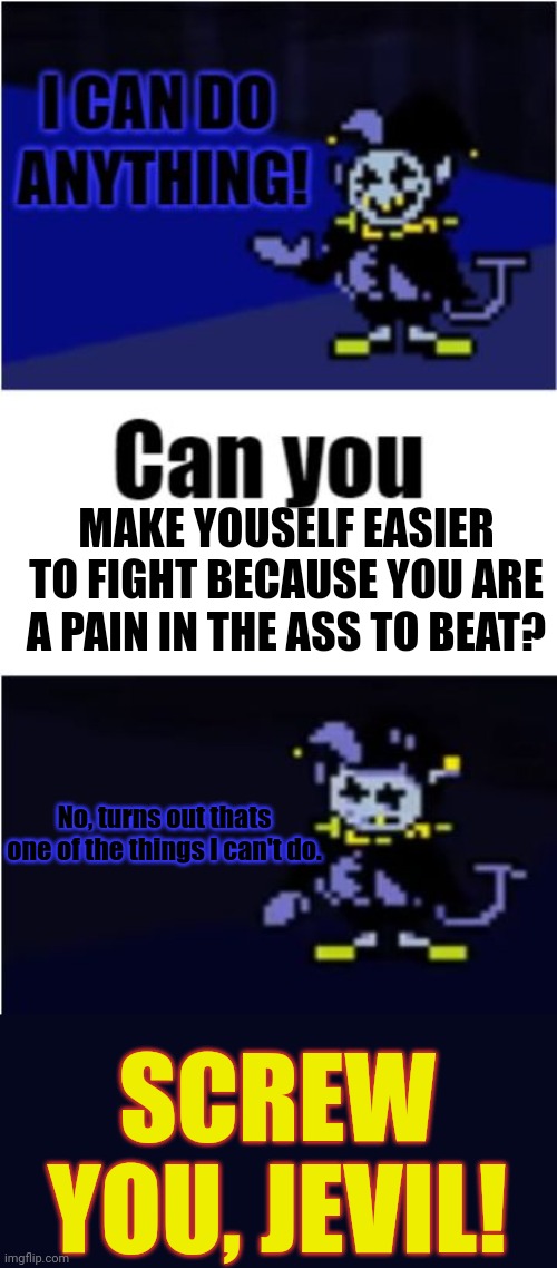 screw you jevil | MAKE YOUSELF EASIER TO FIGHT BECAUSE YOU ARE A PAIN IN THE ASS TO BEAT? No, turns out thats one of the things I can't do. SCREW YOU, JEVIL! | image tagged in i can do anything | made w/ Imgflip meme maker