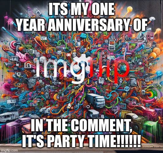 yes go!!!!!!! shout out to godzilla_is_good, Wingsoffirerulez, Swiftclaws and  ARealCoolTrombonePlayer, I owe you one | ITS MY ONE YEAR ANNIVERSARY OF; IN THE COMMENT, IT'S PARTY TIME!!!!!! | image tagged in imgflip grafitti style,1 year aniversarry | made w/ Imgflip meme maker