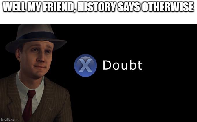 X doubt | WELL MY FRIEND, HISTORY SAYS OTHERWISE | image tagged in x doubt | made w/ Imgflip meme maker