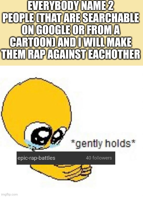Everybody name 2 people! | EVERYBODY NAME 2 PEOPLE (THAT ARE SEARCHABLE ON GOOGLE OR FROM A CARTOON) AND I WILL MAKE THEM RAP AGAINST EACHOTHER | image tagged in gently holds emoji | made w/ Imgflip meme maker