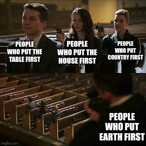 Took it to a whole new level | PEOPLE WHO PUT THE TABLE FIRST; PEOPLE WHO PUT COUNTRY FIRST; PEOPLE WHO PUT THE HOUSE FIRST; PEOPLE WHO PUT EARTH FIRST | image tagged in assassination chain | made w/ Imgflip meme maker