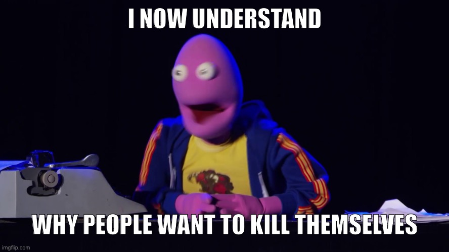 Randicus Feltfacius | I NOW UNDERSTAND; WHY PEOPLE WANT TO KILL THEMSELVES | made w/ Imgflip meme maker