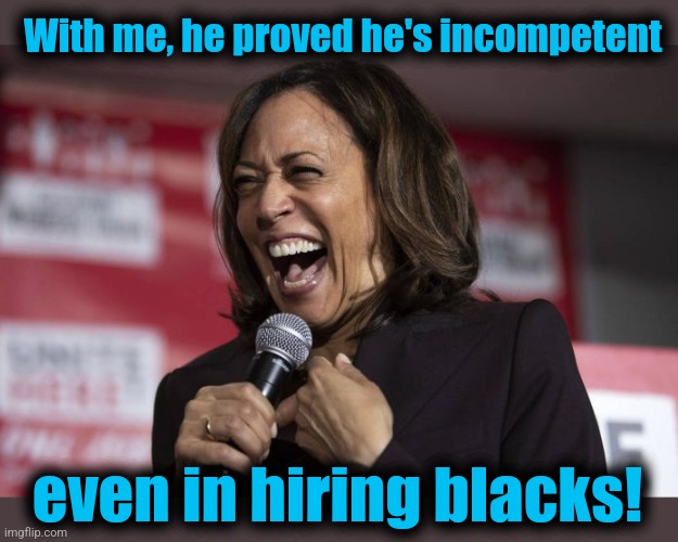 Kamala laughing | With me, he proved he's incompetent even in hiring blacks! | image tagged in kamala laughing | made w/ Imgflip meme maker