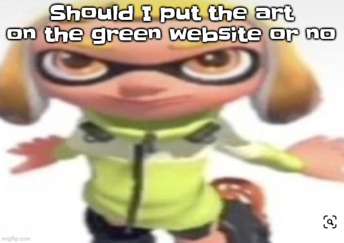 :[ | Should I put the art on the green website or no | image tagged in ikan's stare | made w/ Imgflip meme maker