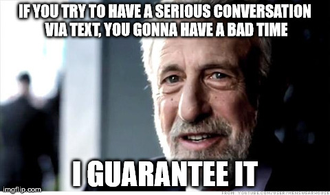 I Guarantee It | IF YOU TRY TO HAVE A SERIOUS CONVERSATION VIA TEXT, YOU GONNA HAVE A BAD TIME I GUARANTEE IT | image tagged in memes,i guarantee it,AdviceAnimals | made w/ Imgflip meme maker