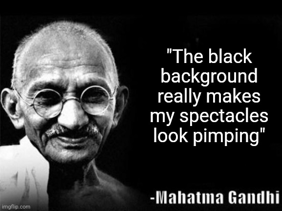 Popular historical trends | "The black background really makes my spectacles look pimping" | image tagged in mahatma gandhi rocks,pimpin | made w/ Imgflip meme maker