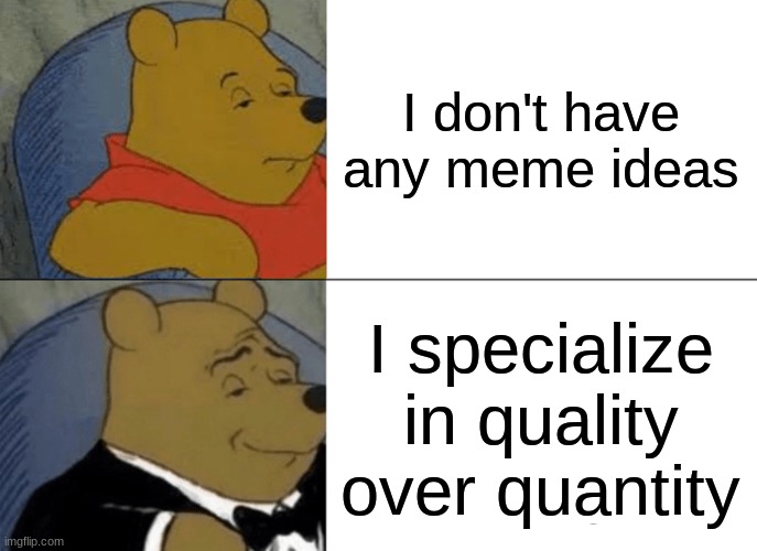 meme | I don't have any meme ideas; I specialize in quality over quantity | image tagged in memes,tuxedo winnie the pooh | made w/ Imgflip meme maker