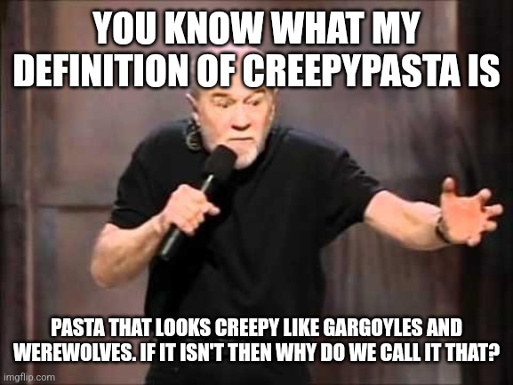 George carlin | YOU KNOW WHAT MY DEFINITION OF CREEPYPASTA IS PASTA THAT LOOKS CREEPY LIKE GARGOYLES AND WEREWOLVES. IF IT ISN'T THEN WHY DO WE CALL IT THAT | image tagged in george carlin | made w/ Imgflip meme maker