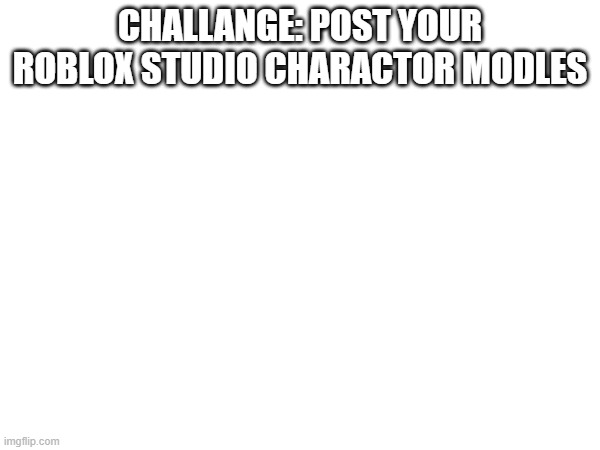 CHALLANGE: POST YOUR ROBLOX STUDIO CHARACTOR MODLES | made w/ Imgflip meme maker