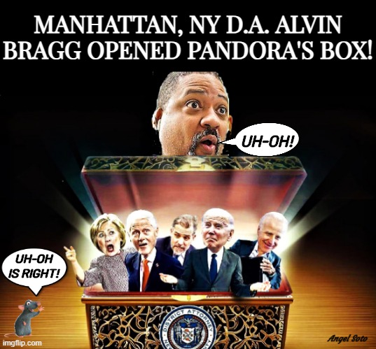 Manhattan, NY DA opened pandora's box | MANHATTAN, NY D.A. ALVIN
BRAGG OPENED PANDORA'S BOX! UH-OH! UH-OH
IS RIGHT! Angel Soto | image tagged in alvin bragg opens pandora's box,alvin bragg,president trump,joe biden,the clintons,hunter biden | made w/ Imgflip meme maker