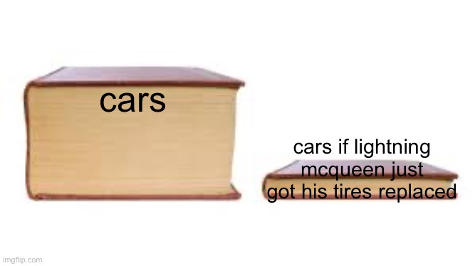 sorry if someone made this joke before | cars; cars if lightning mcqueen just got his tires replaced | image tagged in big book small book,cars | made w/ Imgflip meme maker