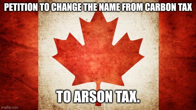 Because it is. | PETITION TO CHANGE THE NAME FROM CARBON TAX; TO ARSON TAX. | image tagged in meanwhile in canada | made w/ Imgflip meme maker